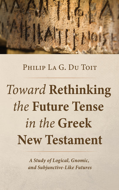 Toward Rethinking the Future Tense in the Greek New Testament: A Study of Logical, Gnomic, and Subjunctive-Like Futures by Du Toit, Philip La G.