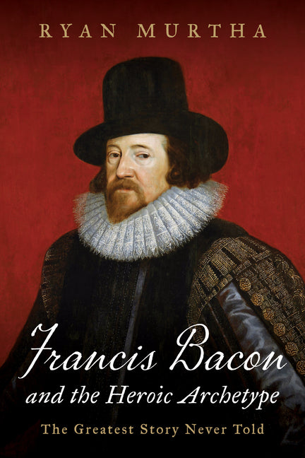 Francis Bacon and the Heroic Archetype: The Greatest Story Never Told