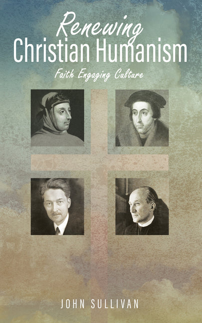 Renewing Christian Humanism: Faith Engaging Culture by Sullivan, John