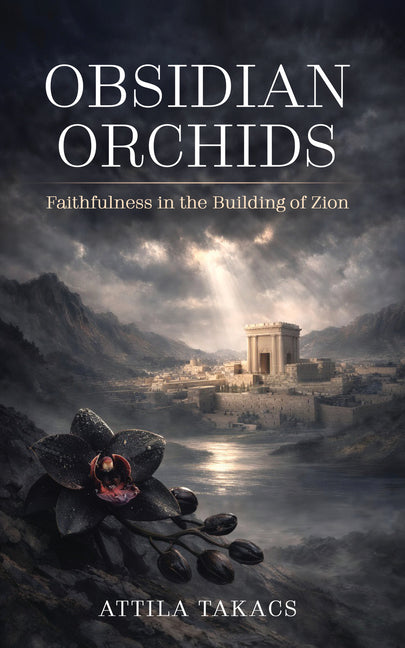 Obsidian Orchids: Faithfulness in the Building of Zion by Takacs, Attila