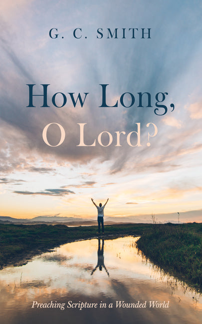 How Long, O Lord?: Preaching Scripture in a Wounded World by Smith, G. C.