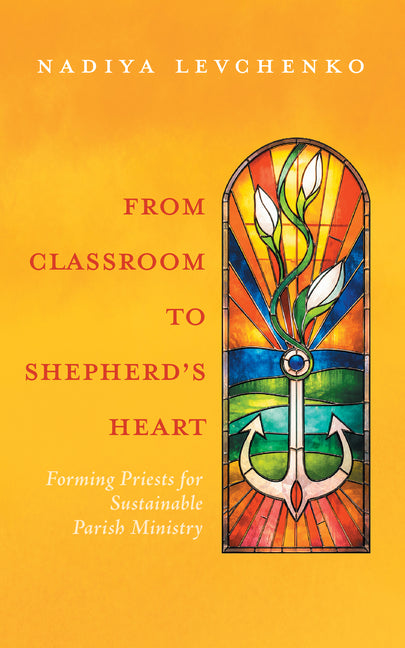 From Classroom to Shepherd's Heart: Forming Priests for Sustainable Parish Ministry by Levchenko, Nadiya