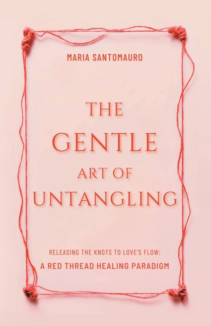 The Gentle Art of Untangling: Releasing the Knots to Love's Flow: A Red Thread Healing Paradigm