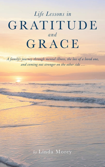 Life Lessons in Gratitude and Grace: A family's journey through mental illness, the loss of a loved one, and coming out stronger on the other side... by Morey, Linda