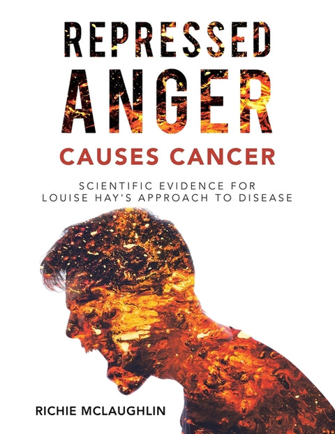 Repressed Anger Causes Cancer: Scientific Evidence for Louise Hay's Approach to Disease by McLaughlin, Richie
