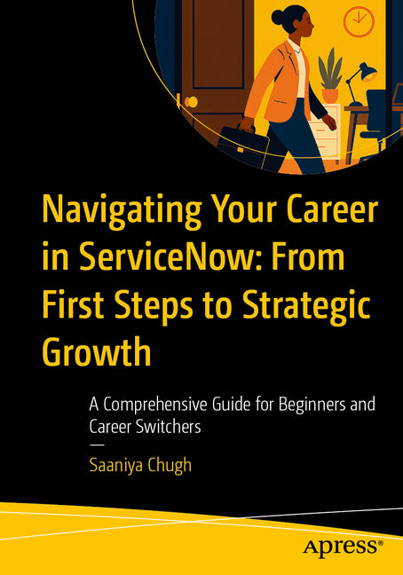 Navigating Your Career in Servicenow: From First Steps to Strategic Growth: A Comprehensive Guide for Beginners and Career Switchers by Chugh, Saaniya