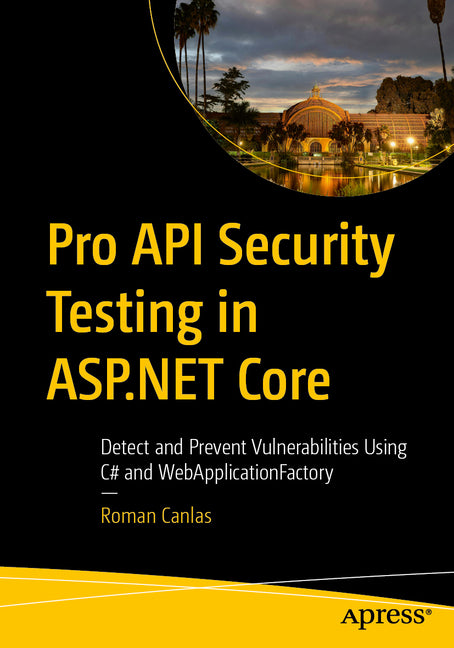 Pro API Security Testing in ASP.NET Core: Detect and Prevent Vulnerabilities Using C# and Webapplicationfactory by Canlas, Roman