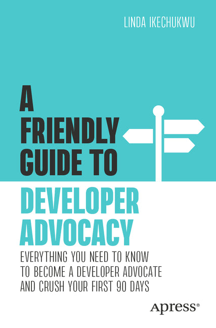 A Friendly Guide to Developer Advocacy: Everything You Need to Know to Become a Developer Advocate and Crush Your First 90 Days