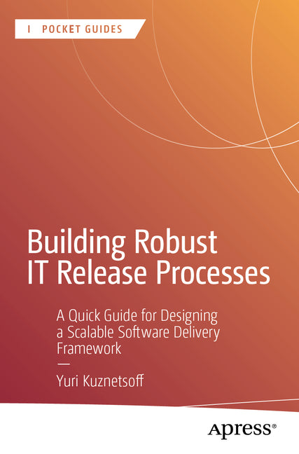 Building Robust It Release Processes: A Quick Guide for Designing a Scalable Software Delivery Framework