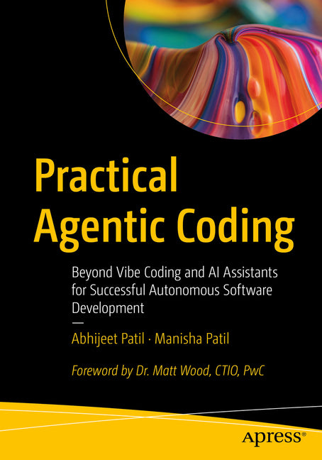 Practical Agentic Coding: Beyond Vibe Coding and AI Assistants for Successful Autonomous Software Development by Patil, Abhijeet