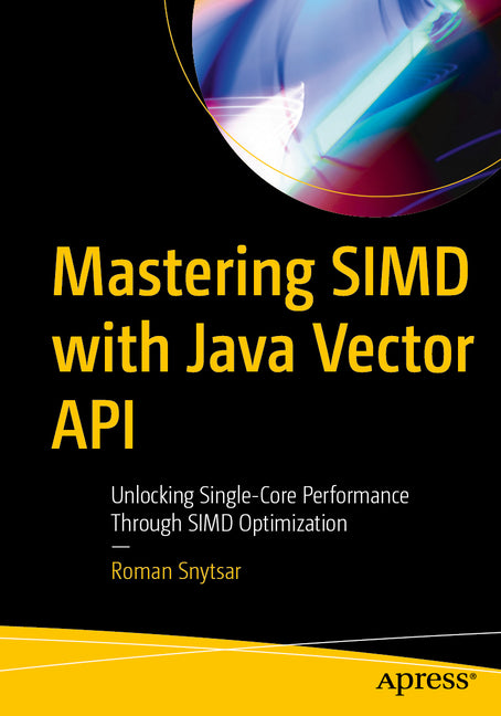 Mastering Simd with Java Vector API: Unlocking Single-Core Performance Through Simd Optimization by Snytsar, Roman