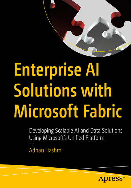 Enterprise AI Solutions with Microsoft Fabric: Developing Scalable AI and Machine Learning Solutions Using Microsoft's Unified Platform by Hashmi, Adnan
