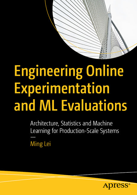 Engineering Online Experimentation and ML Evaluations: Architecture, Statistics and Machine Learning for Production-Scale Systems by Lei, Ming