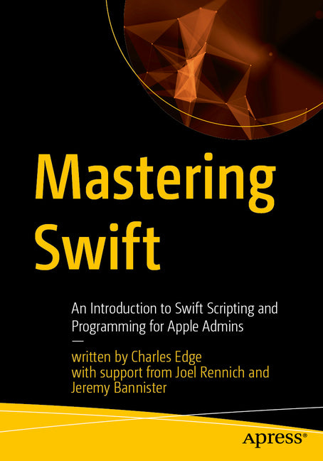 Mastering Swift: An Introduction to Swift Scripting and Programming for Apple Admins by Edge, Charles