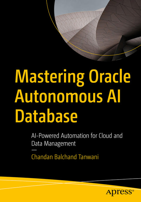Mastering Oracle Autonomous AI Database: AI-Powered Data Management, Automation, and 26ai Features for the Modern Enterprise by Tanwani, Chandan Balchand