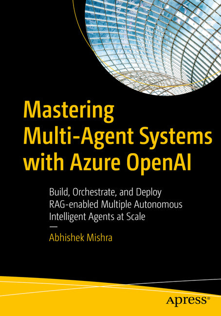 Mastering Multi-Agent Systems with Azure OpenAI: Build, Orchestrate, and Deploy Rag-Enabled Multiple Autonomous Intelligent Agents at Scale by Mishra, Abhishek