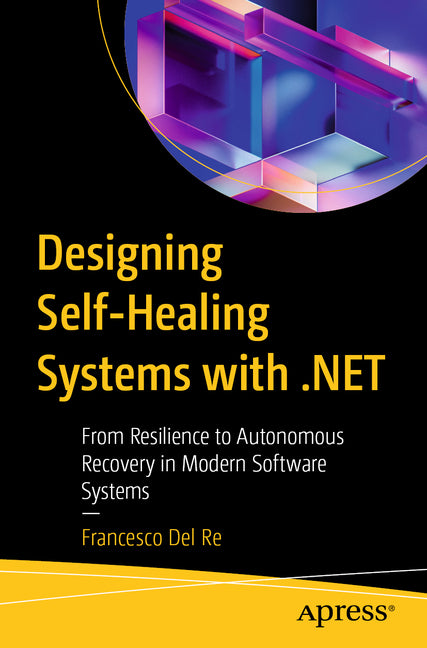 Designing Self-Healing Systems with .Net: From Resilience to Autonomous Recovery in Modern Software Systems by del Re, Francesco