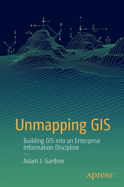 Unmapping GIS: Building GIS Into an Enterprise Information Discipline by Gardner, Adam J.