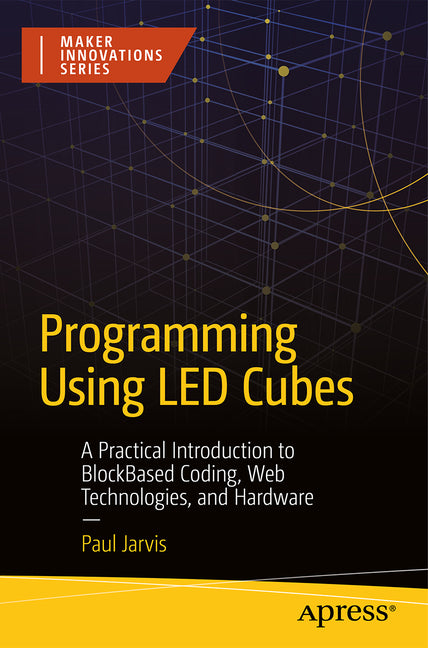 Programming Using Led Cubes: A Practical Introduction to Block-Based Coding, Web Technologies, and Hardware by Jarvis, Paul