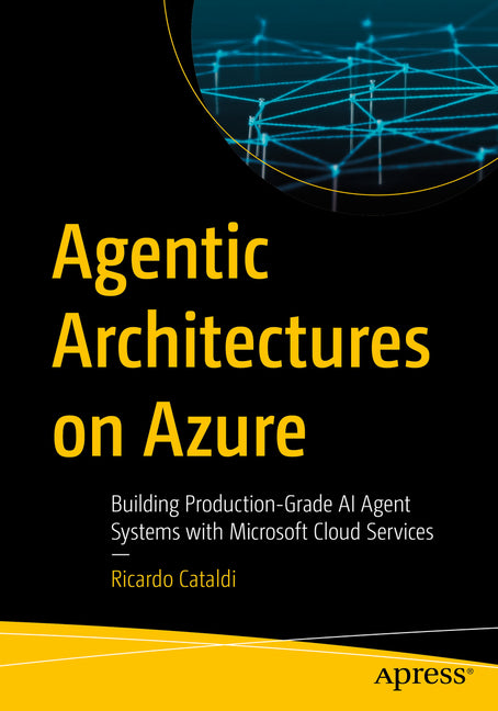 Agentic Architectures on Azure: Building Production-Grade AI Agent Systems with Microsoft Cloud Services by Cataldi, Ricardo