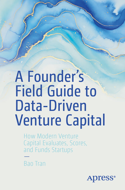 A Founder's Field Guide to Data-Driven Venture Capital: How Modern Venture Capital Evaluates, Scores, and Funds Startups by Tran, Bao