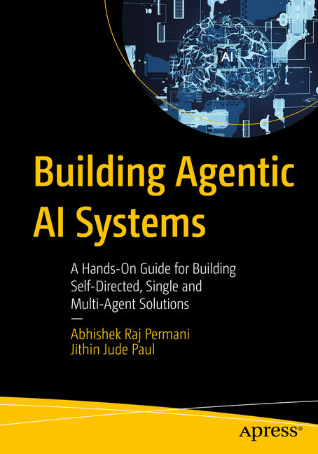 Building Agentic AI Systems: A Hands-On Guide for Building Self-Directed, Single and Multi-Agent Solutions by Permani, Abhishek Raj