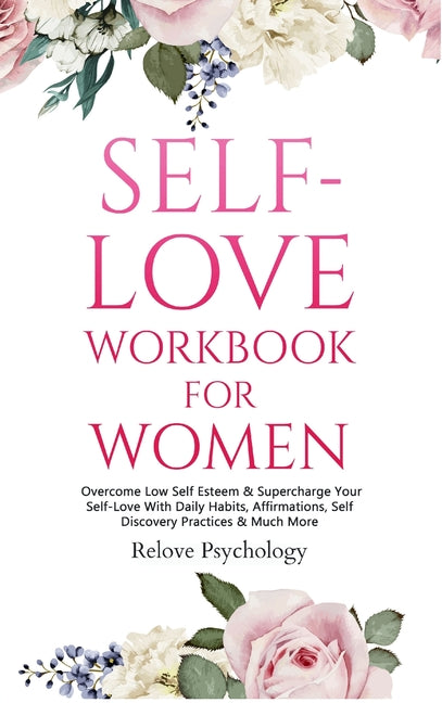 Self-Love Workbook for Women: Overcome Low Self Esteem & Supercharge Your Self-Love With Daily Habits, Affirmations, Self Discovery Practices & Much M