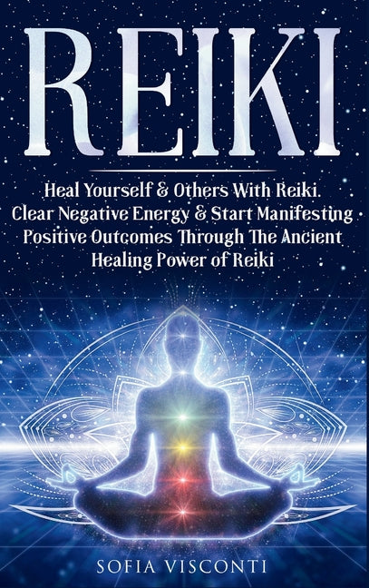 Reiki: Heal Yourself & Others With Reiki. Clear Negative Energy & Start Manifesting Positive Outcomes Through The Ancient Healing Power of Reiki by Visconti, Sofia