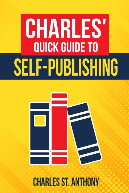 Charles' Quick Guide to Self-Publishing: Pro Tips on How to Publish Yourself by St Anthony, Charles