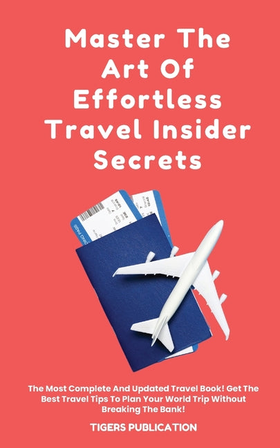 Master The Art Of Effortless Travel Insider Secrets: The Most Complete And Updated Travel Book! Get The Best Travel Tips To Plan Your World Trip Witho
