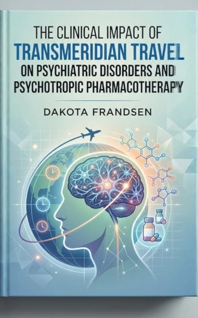 The Clinical Impact of Transmeridian Travel on Psychiatric Disorders and Psychotropic Pharmacotherapy by Frandsen, Dakota