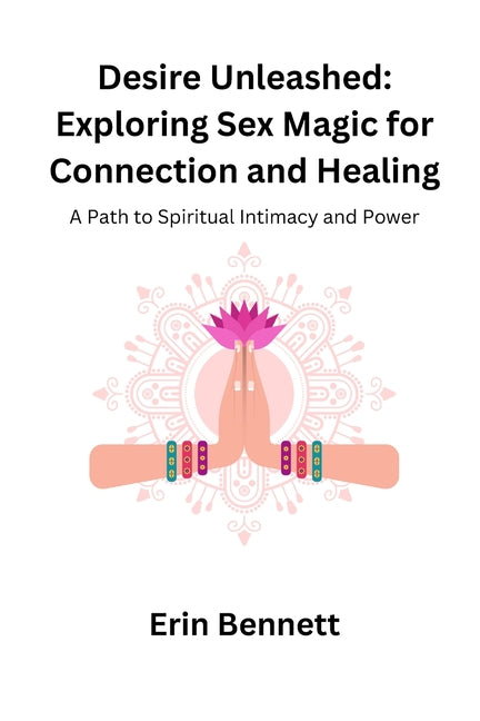 Desire Unleashed: A Path to Spiritual Intimacy and Power by Bennett, Erin