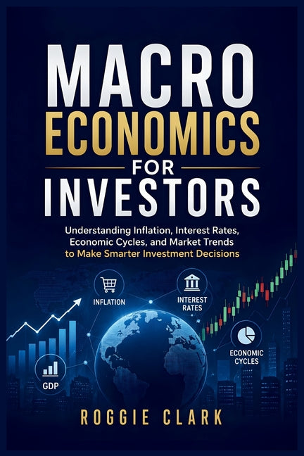 Macroeconomics for Investors: Understanding Economic Cycles, Inflation, Interest Rates, and Market Trends to Make Smarter Investment Decisions
