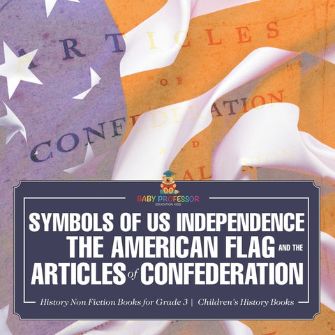Symbols of US Independence: The American Flag and the Articles of Confederation - History Non Fiction Books for Grade 3 Children's History Books by Baby Professor