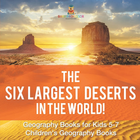 The Six Largest Deserts in the World! Geography Books for Kids 5-7 Children's Geography Books