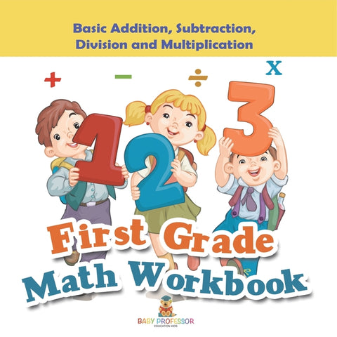 First Grade Math Workbook: Basic Addition, Subtraction, Division and Multiplication by Baby Professor