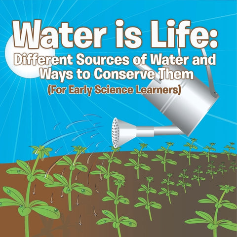Water is Life Different Sources of Water and Ways to Conserve Them (For Early Science Learners)