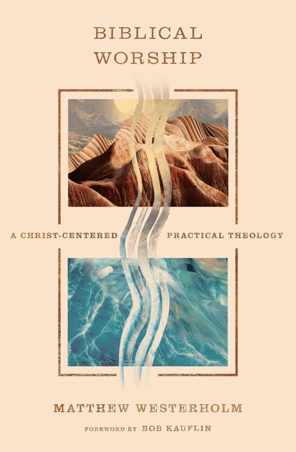 Biblical Worship: A Christ-Centered Practical Theology by Westerholm, Matthew