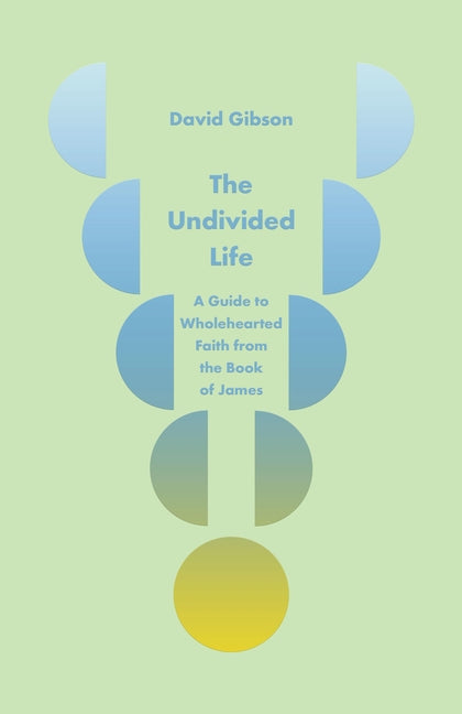 The Undivided Life: A Guide to Wholehearted Faith from the Book of James by Gibson, David