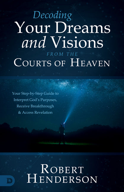 Decoding Prophetic Dreams and Visions from the Courts of Heaven: Your Step-By-Step Guide to Interpret God's Purposes, Receive Breakthrough, and Access by Henderson, Robert