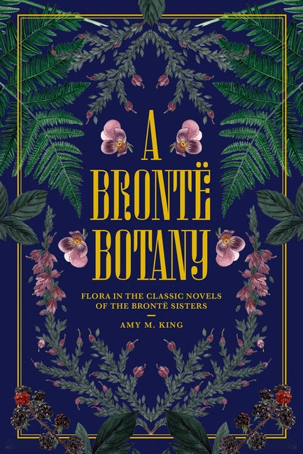 A Brontë Botany: Flora in the Novels of the Brontë Sisters by King, Amy M.