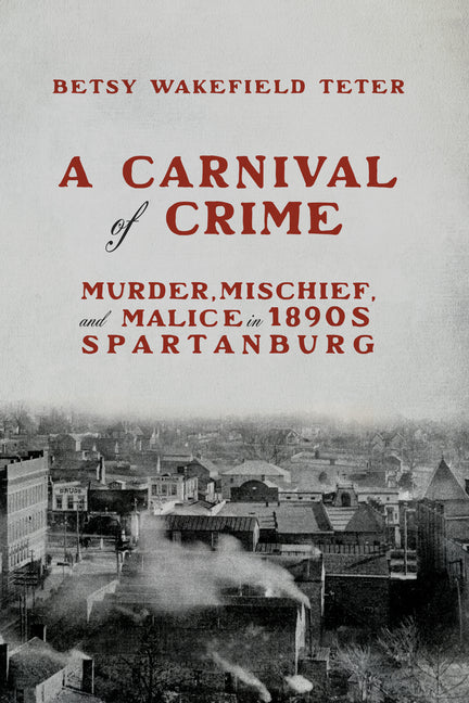 A Carnival of Crime: Murder, Mischief, and Malice in 1890s Spartanburg by Teter, Betsy Wakefield