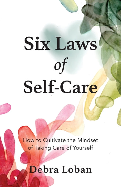 Six Laws of Self-Care: How to Cultivate the Mindset of Taking Care of Yourself by Loban, Debra