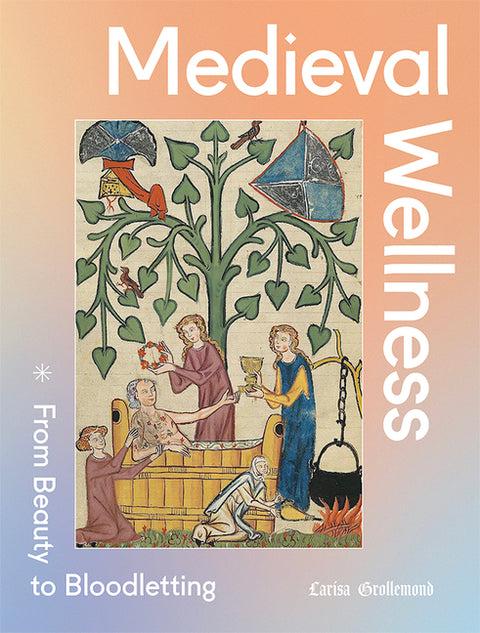 Medieval Wellness: From Beauty to Bloodletting by Grollemond, Larisa