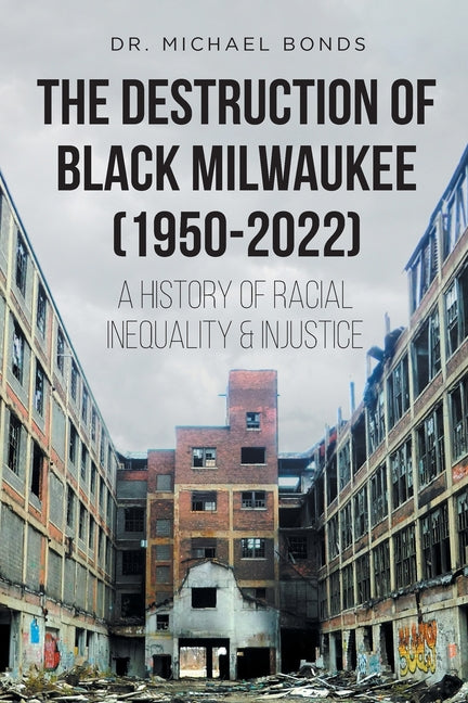 The Destruction of Black Milwaukee (1950-2022): A History of Racial Inequality and Injustice by Bonds, Michael