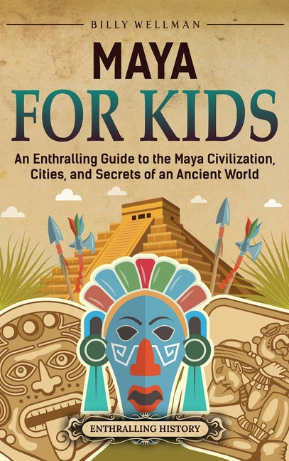 Maya for Kids: An Enthralling Guide to the Maya Civilization, Cities, and Secrets of an Ancient World