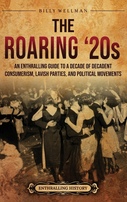 The Roaring '20s: An Enthralling Guide to a Decade of Decadent Consumerism, Lavish Parties, and Political Movements