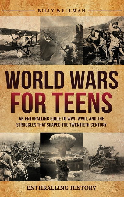 World Wars for Teens: An Enthralling Guide to WWI, WWII, and the Struggles That Shaped the Twentieth Century by Wellman, Billy