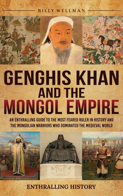 Genghis Khan and the Mongol Empire: An Enthralling Guide to the Most Feared Ruler in History and the Mongolian Warriors Who Dominated the Medieval Wor by Wellman, Billy