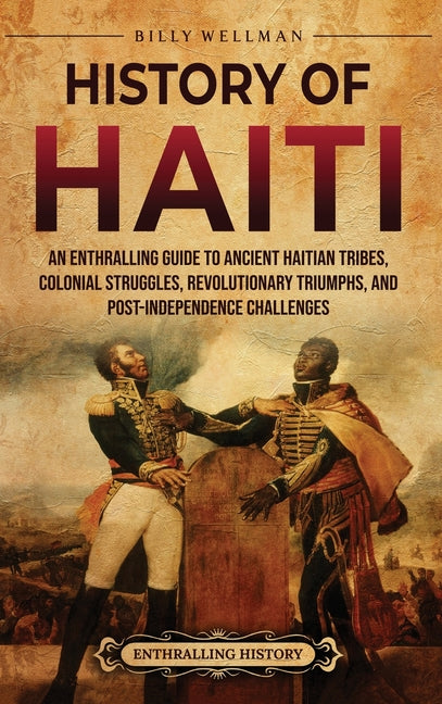 History of Haiti: An Enthralling Guide to Ancient Haitian Tribes, Colonial Struggles, Revolutionary Triumphs, and Post-Independence Challenges by Wellman, Billy